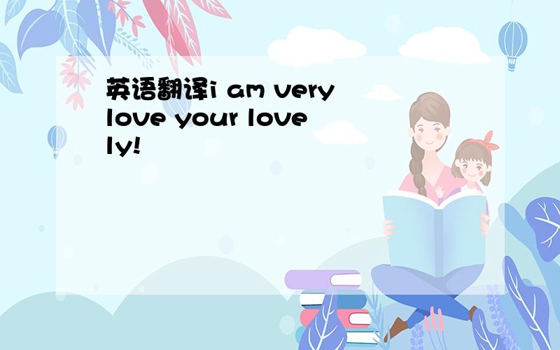 英语翻译i am very love your lovely!