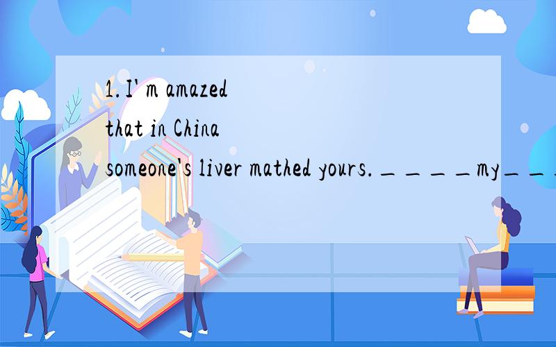 1.I' m amazed that in China someone's liver mathed yours.____my____,in China someone's liver matched yours.2.My mother likes eating chocolate and Ilike eating chocalate,too.My mother likes eating chocolate and ____I.3.The reason why he was late for s