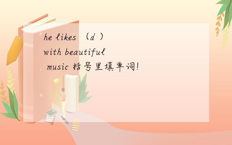 he likes （d ） with beautiful music 括号里填单词!
