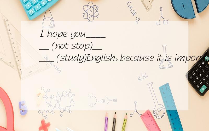 I hope you______(not stop)_____(study)English,because it is important ____(learn)it well.