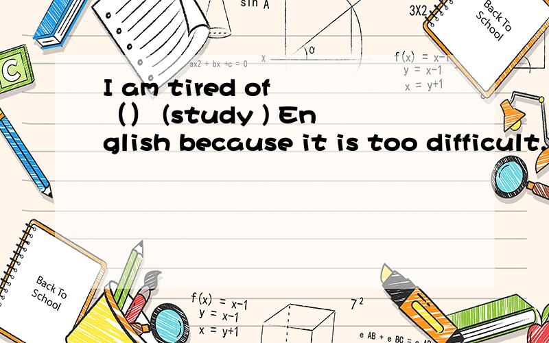 I am tired of （） (study ) English because it is too difficult.用适当形式填空