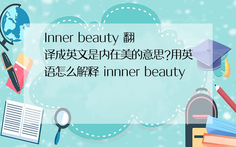 Inner beauty 翻译成英文是内在美的意思?用英语怎么解释 innner beauty