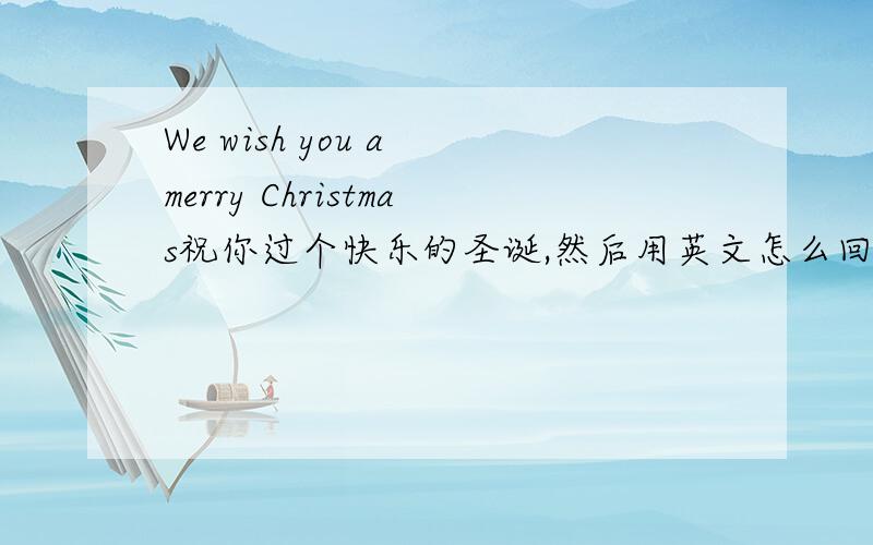 We wish you a merry Christmas祝你过个快乐的圣诞,然后用英文怎么回答