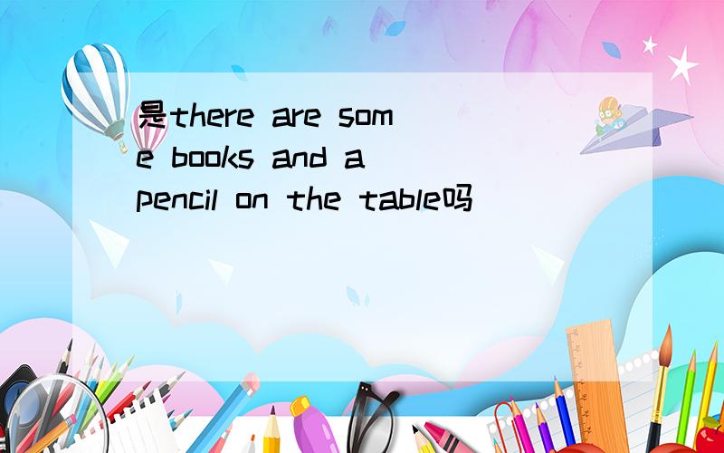 是there are some books and a pencil on the table吗