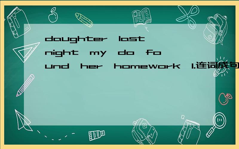 daughter,last,night,my,do,found,her,homework,I.连词成句