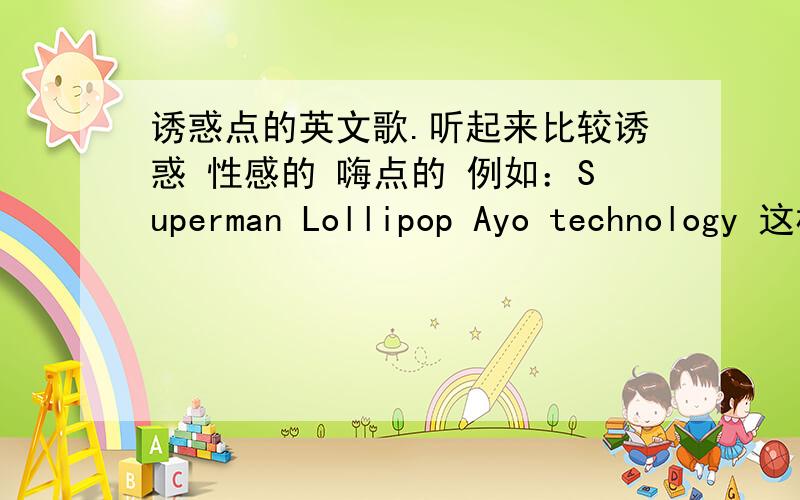 诱惑点的英文歌.听起来比较诱惑 性感的 嗨点的 例如：Superman Lollipop Ayo technology 这样的 不要复制的 不要一大堆的 那样的 直接淘汰