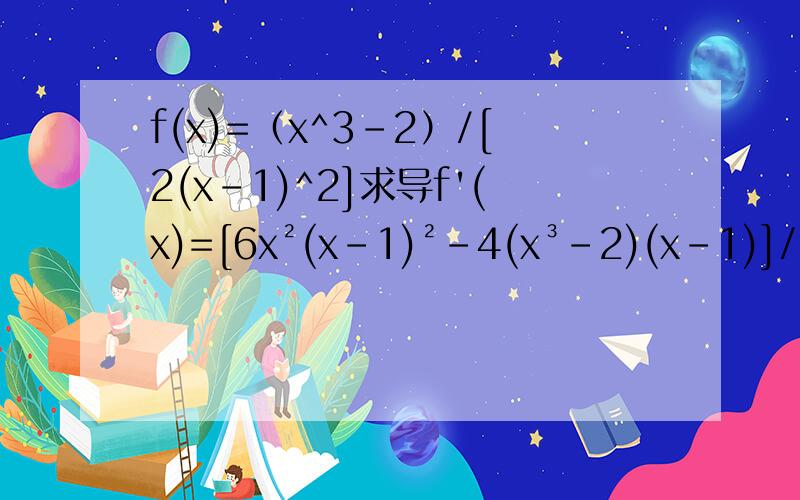 f(x)=（x^3-2）/[2(x-1)^2]求导f'(x)=[6x²(x-1)²-4(x³-2)(x-1)]/[2(x-1)²]²>0即 6x²(x-1)²-4(x³-2)(x-1)>0 (x-1)[6x²(x-1)-4(x³-2)]>0 (x-1)[6x³-6x²-4x³+8]>0 (x-1)(x³-3x²+4)>0 (x-