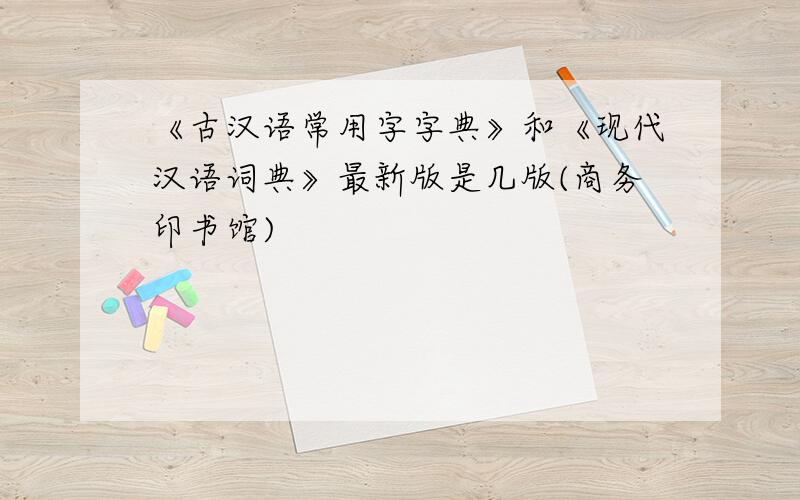 《古汉语常用字字典》和《现代汉语词典》最新版是几版(商务印书馆)
