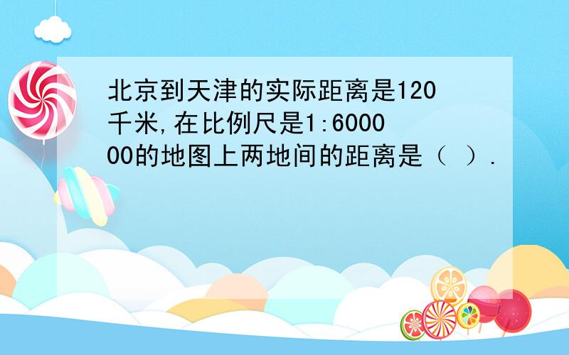 北京到天津的实际距离是120千米,在比例尺是1:600000的地图上两地间的距离是（ ）.