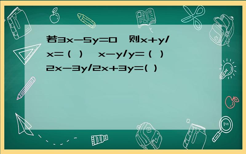 若3x-5y=0,则x+y/x=（）,x-y/y=（）,2x-3y/2x+3y=( )