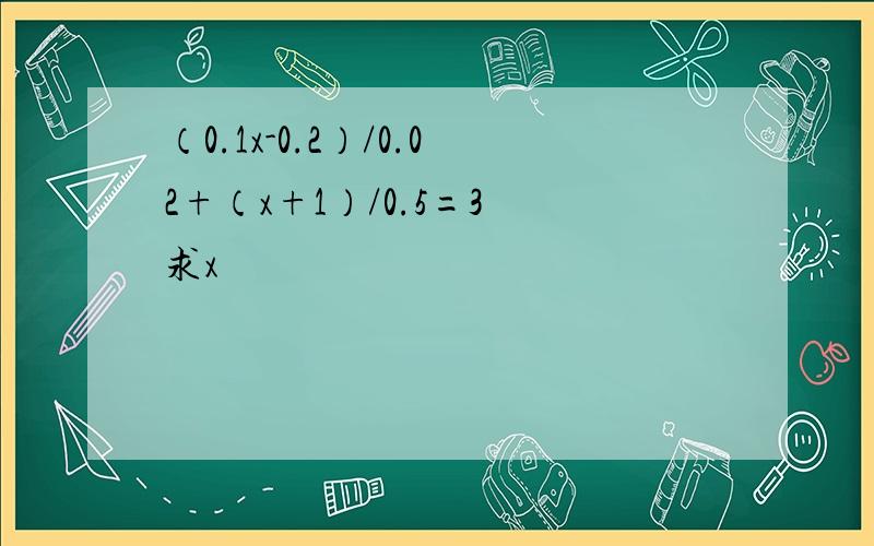 （0.1x-0.2）/0.02+（x+1）/0.5=3 求x