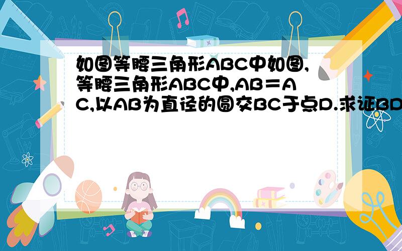 如图等腰三角形ABC中如图,等腰三角形ABC中,AB＝AC,以AB为直径的圆交BC于点D.求证BD＝DC