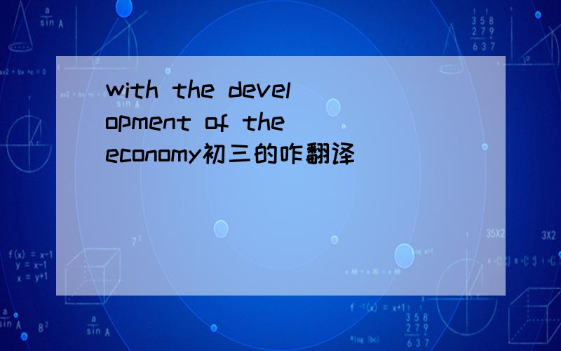 with the development of the economy初三的咋翻译