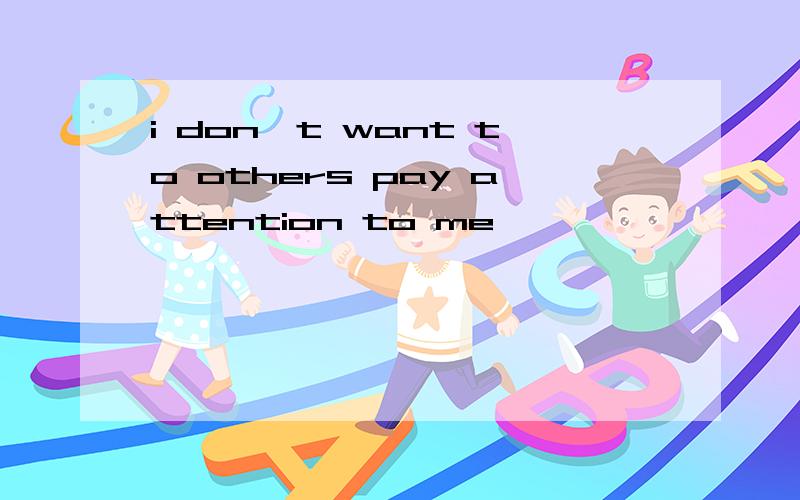 i don't want to others pay attention to me