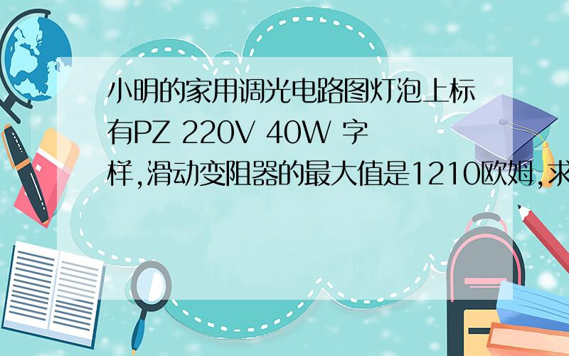 小明的家用调光电路图灯泡上标有PZ 220V 40W 字样,滑动变阻器的最大值是1210欧姆,求该正常发光的电阻值