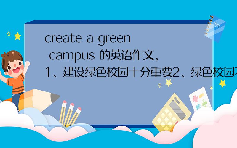 create a green campus 的英语作文,1、建设绿色校园十分重要2、绿色校园不仅只绿色环境3、为了建设绿色校园我们应该.