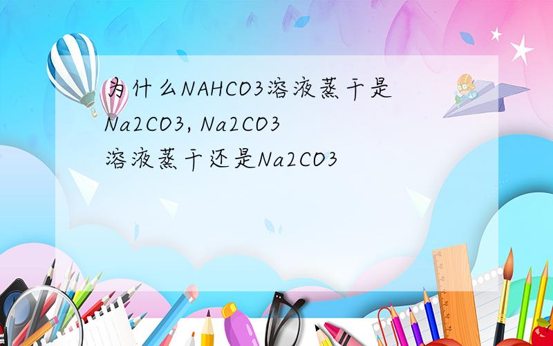 为什么NAHCO3溶液蒸干是Na2CO3, Na2CO3溶液蒸干还是Na2CO3