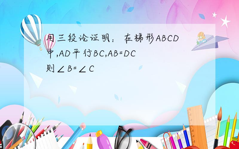 用三段论证明：在梯形ABCD中,AD平行BC,AB=DC则∠B=∠C