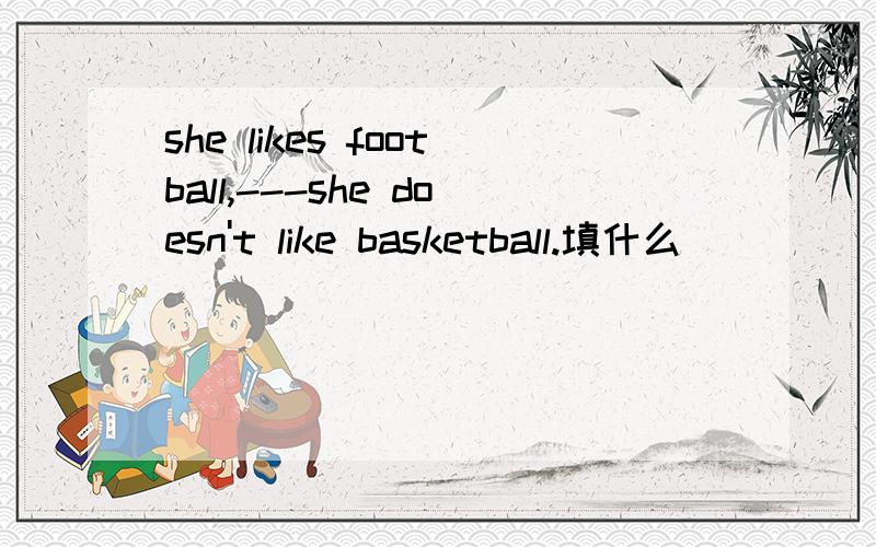 she likes football,---she doesn't like basketball.填什么