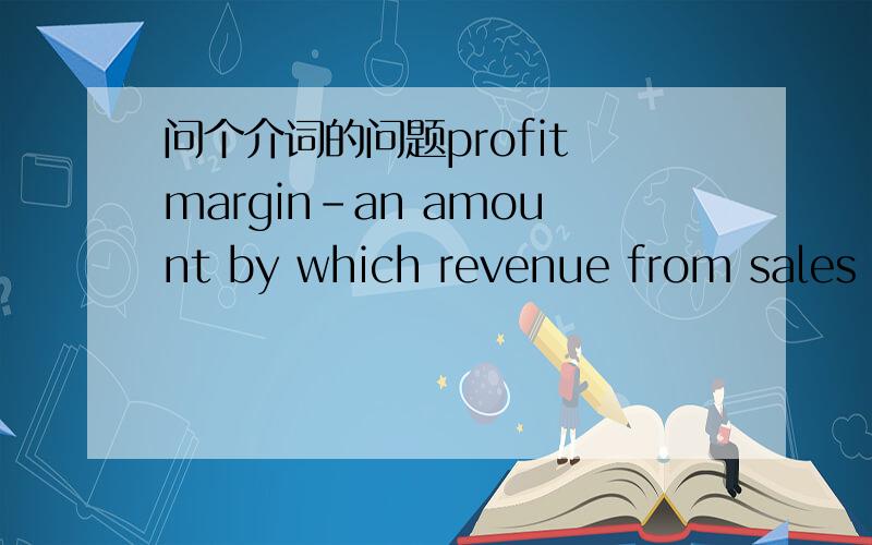 问个介词的问题profit margin-an amount by which revenue from sales exceeds costs in a business.by 还有  which 分别是怎么用的