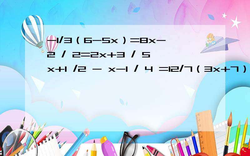 -1/3（6-5x）=8x-2 / 2=2x+3 / 5x+1 /2 - x-1 / 4 =12/7（3x+7）=2 - 3/2xx+1 / 3 - 3x-1 / 6 = 2/32x+1 / 3 - 3x-1 / 4 =2x-2 / 5 =2- x+3 / 22x+1 / 3 -10x+1 / 6 =1 1-1/3（6x+9）=3（x+1/3）