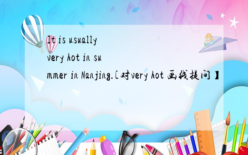It is usually very hot in summer in Nanjing.[对very hot 画线提问】