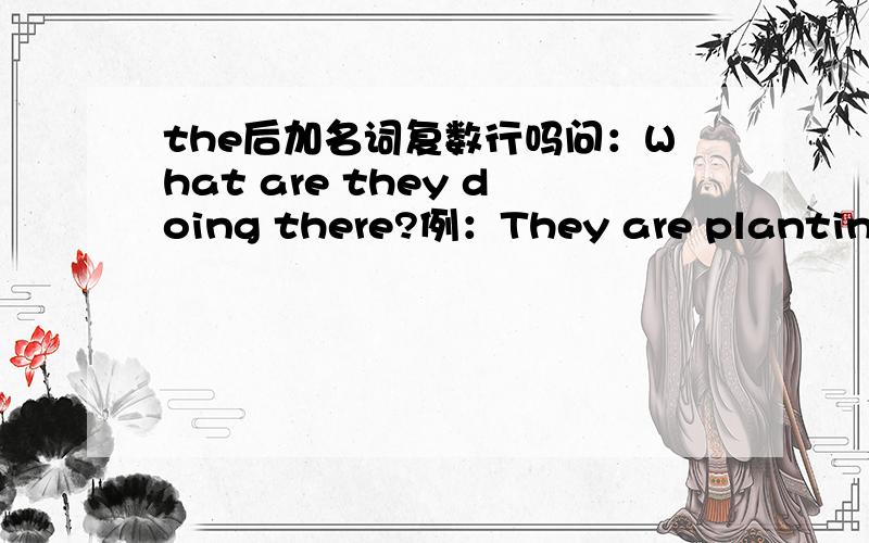 the后加名词复数行吗问：What are they doing there?例：They are planting the trees.如有很多棵树,我不加s行不行,是回答问题.