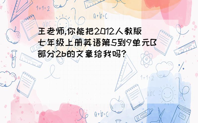 王老师,你能把2012人教版七年级上册英语第5到9单元B部分2b的文章给我吗?