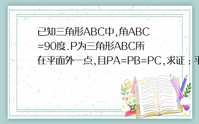 已知三角形ABC中,角ABC=90度.P为三角形ABC所在平面外一点,且PA=PB=PC,求证：平面PAC垂直平面ABC