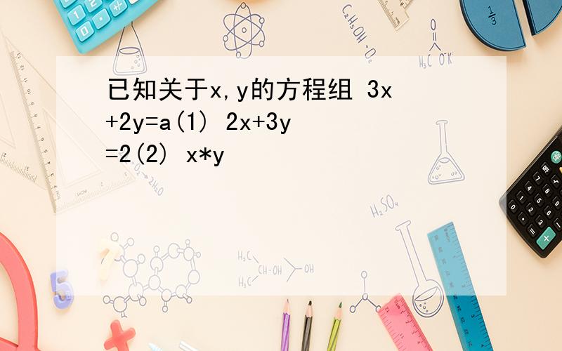 已知关于x,y的方程组 3x+2y=a(1) 2x+3y=2(2) x*y