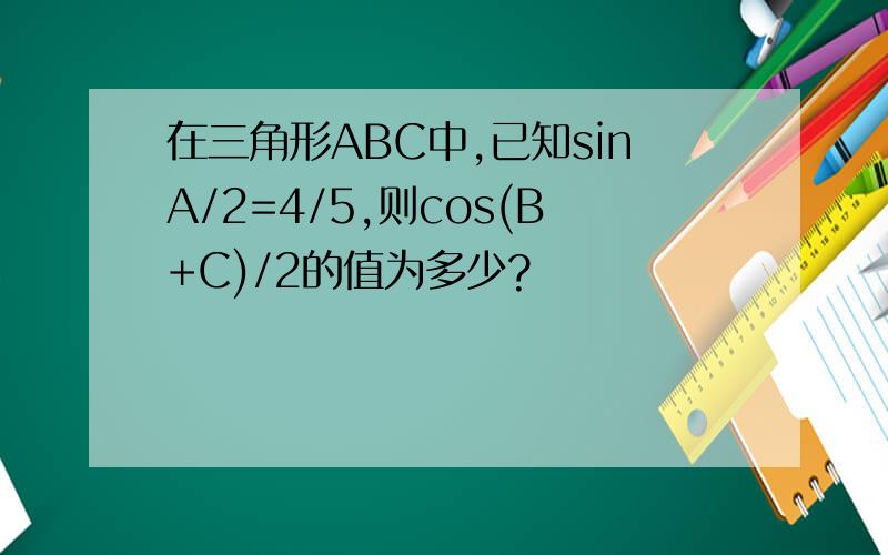 在三角形ABC中,已知sinA/2=4/5,则cos(B+C)/2的值为多少?