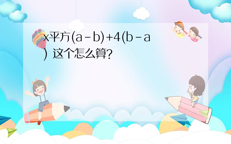 x平方(a-b)+4(b-a) 这个怎么算?