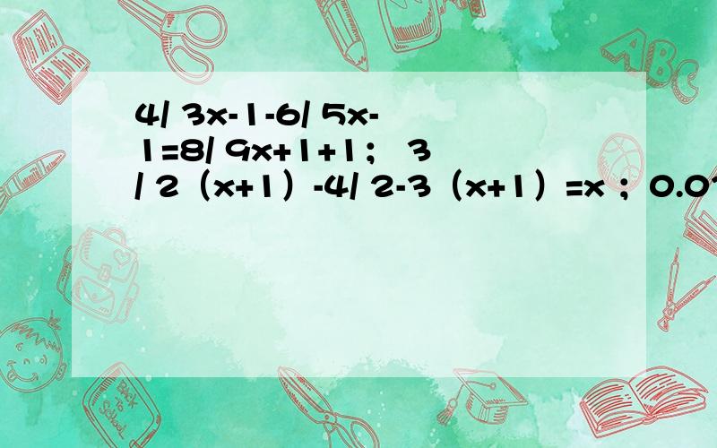 4/ 3x-1-6/ 5x-1=8/ 9x+1+1； 3/ 2（x+1）-4/ 2-3（x+1）=x ；0.03/ 0.02-0.01-0.5/ 0.4x+0.2=4/ 3x+2-3