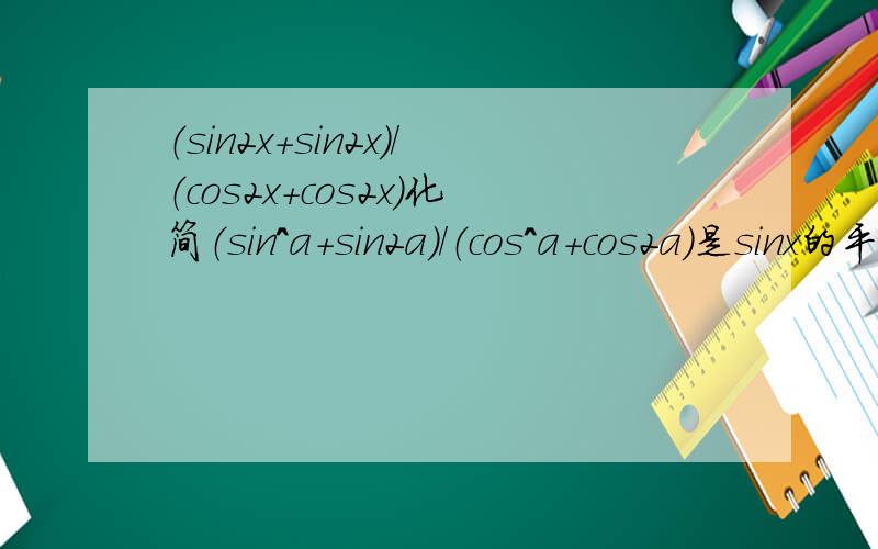（sin2x+sin2x）/（cos2x+cos2x）化简（sin^a+sin2a）/（cos^a+cos2a）是sinx的平方加上sin2a乘以cosx的平方加上cos2a