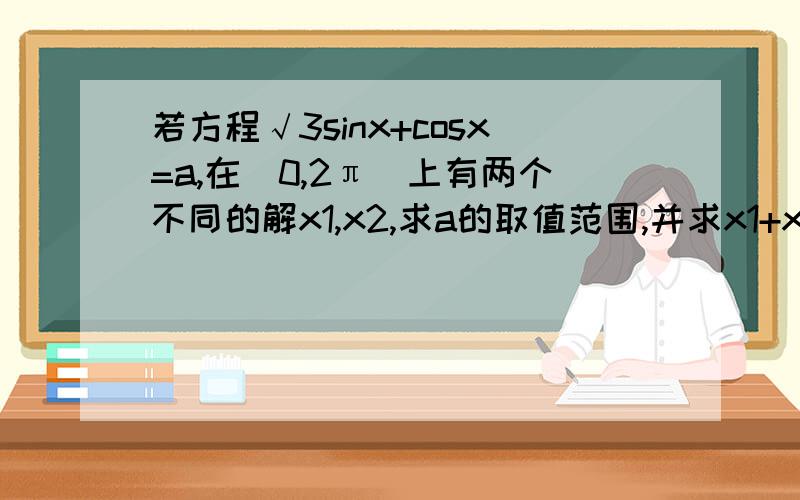 若方程√3sinx+cosx=a,在[0,2π]上有两个不同的解x1,x2,求a的取值范围,并求x1+x2的值,