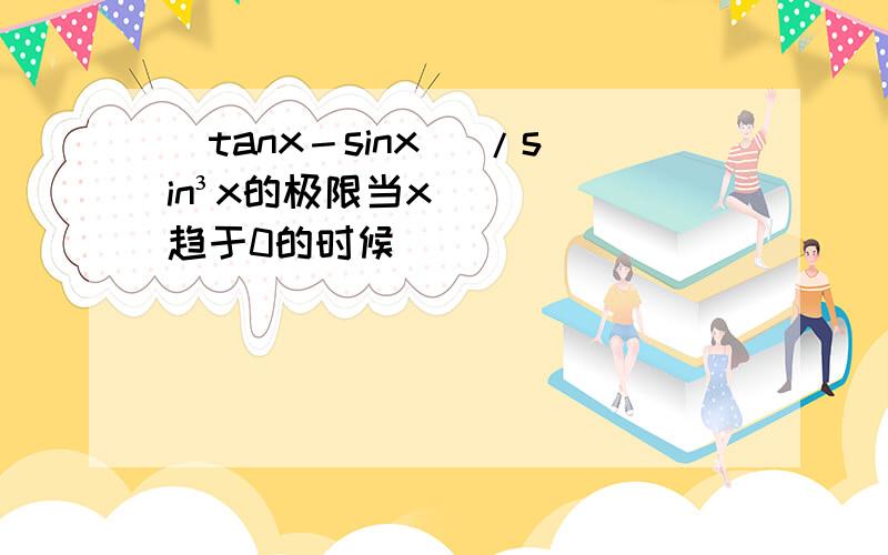 （tanx－sinx） /sin³x的极限当x趋于0的时候