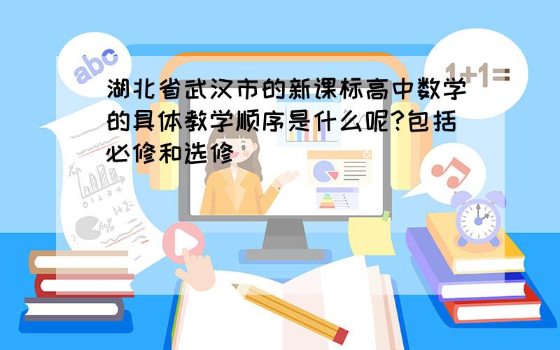 湖北省武汉市的新课标高中数学的具体教学顺序是什么呢?包括必修和选修