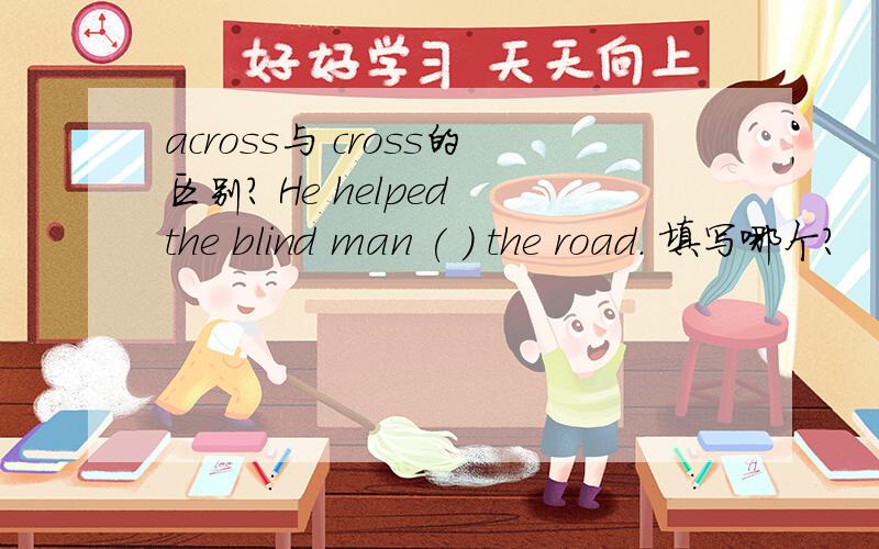 across与 cross的区别? He helped the blind man ( ) the road. 填写哪个?