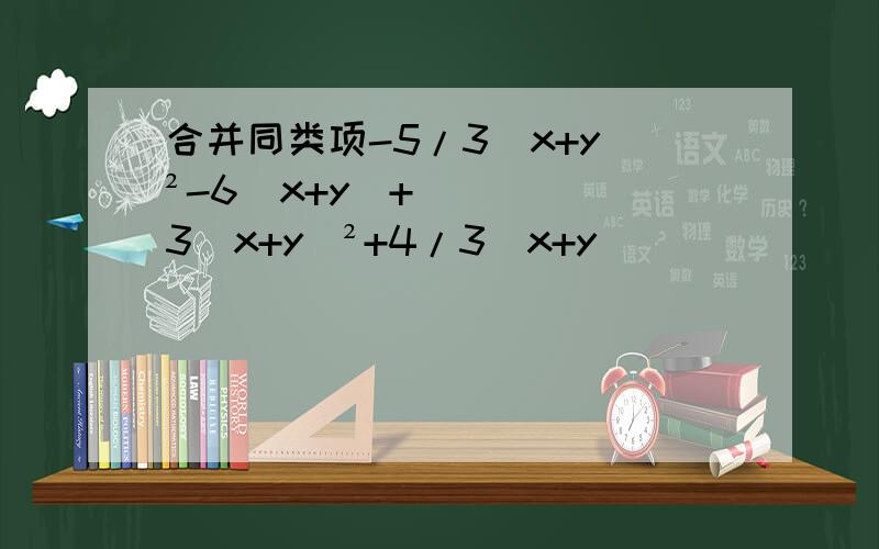 合并同类项-5/3（x+y）²-6（x+y)+3(x+y)²+4/3（x+y）