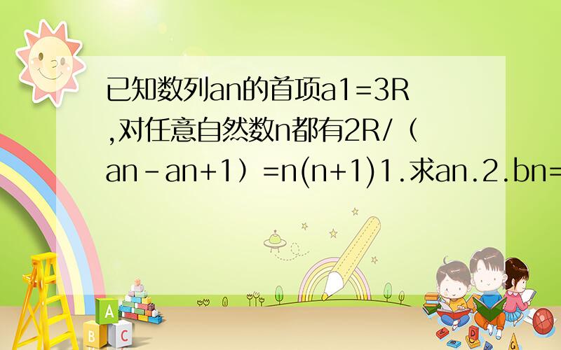 已知数列an的首项a1=3R,对任意自然数n都有2R/（an-an+1）=n(n+1)1.求an.2.bn=R/（a1a2a3……an）时,求数列bn的前n项和