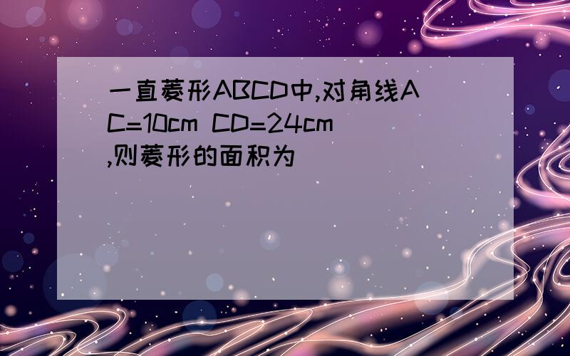 一直菱形ABCD中,对角线AC=10cm CD=24cm,则菱形的面积为