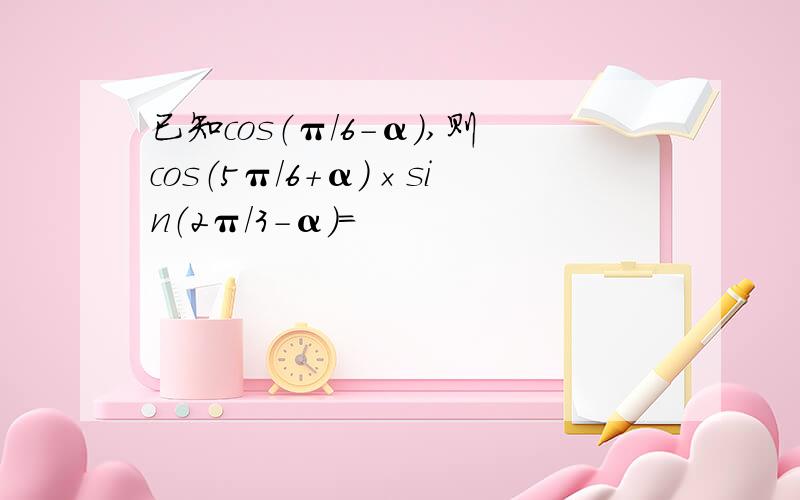 已知cos（π／6－α）,则cos（5π／6＋α）×sin（2π／3－α）＝