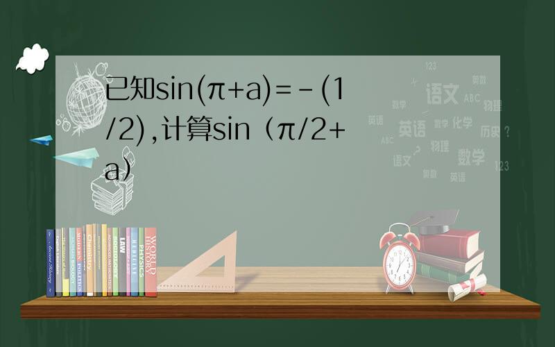 已知sin(π+a)=-(1/2),计算sin（π/2+a）