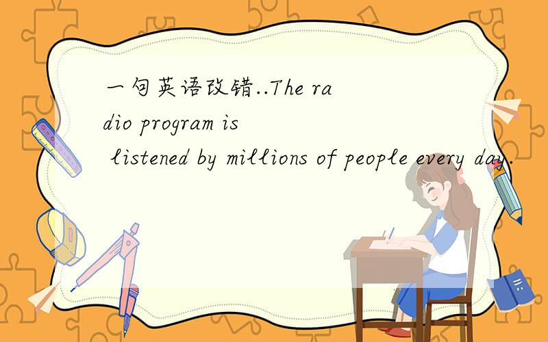 一句英语改错..The radio program is listened by millions of people every day.