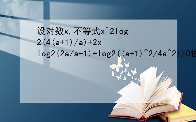 设对数x,不等式x^2log2(4(a+1)/a)+2xlog2(2a/a+1)+log2((a+1)^2/4a^2)>0恒成立,求a的取值范围第一个因式是:(x^2)log(4(a+1)/a)