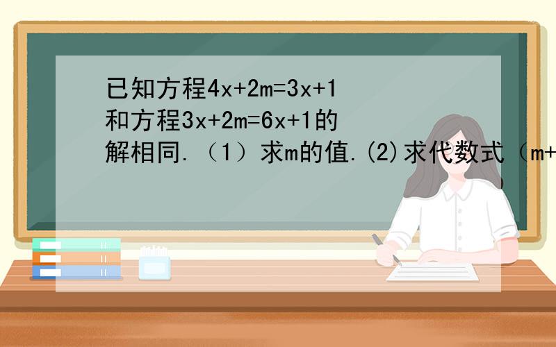 已知方程4x+2m=3x+1和方程3x+2m=6x+1的解相同.（1）求m的值.(2)求代数式（m+2)*2008乘（2m-7/5)*2009的值