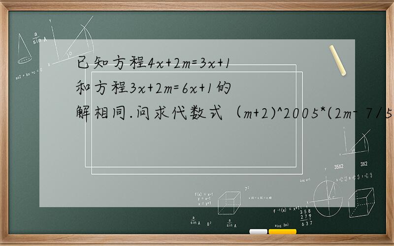 已知方程4x+2m=3x+1和方程3x+2m=6x+1的解相同.问求代数式（m+2)^2005*(2m- 7/5)^2004的值：