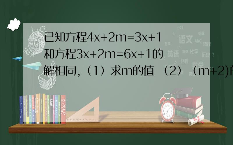 已知方程4x+2m=3x+1和方程3x+2m=6x+1的解相同,（1）求m的值 （2）（m+2)的2005次方×（2m-7/5)的2006次方