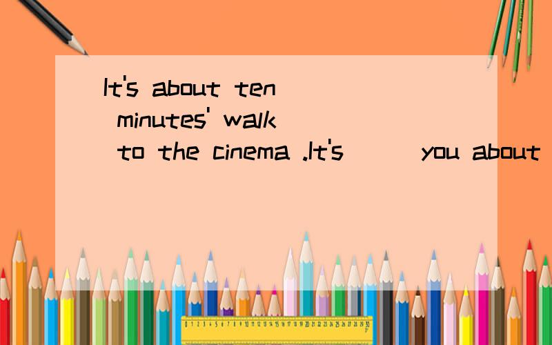 It's about ten minutes' walk to the cinema .It's ( )you about ten minutes'( )( )to the cinema .改同意句我打错了，应该是 It （ ） you about ten minutes （ ） （ ） to the cinema.