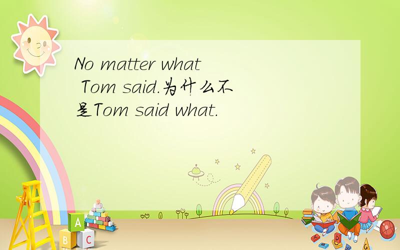 No matter what Tom said.为什么不是Tom said what.